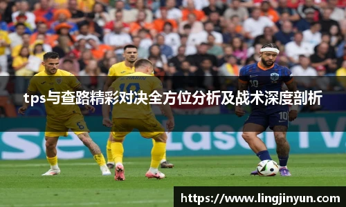 tps与查路精彩对决全方位分析及战术深度剖析